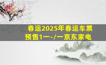 春运2025年春运车票预售1一-\一京东家电